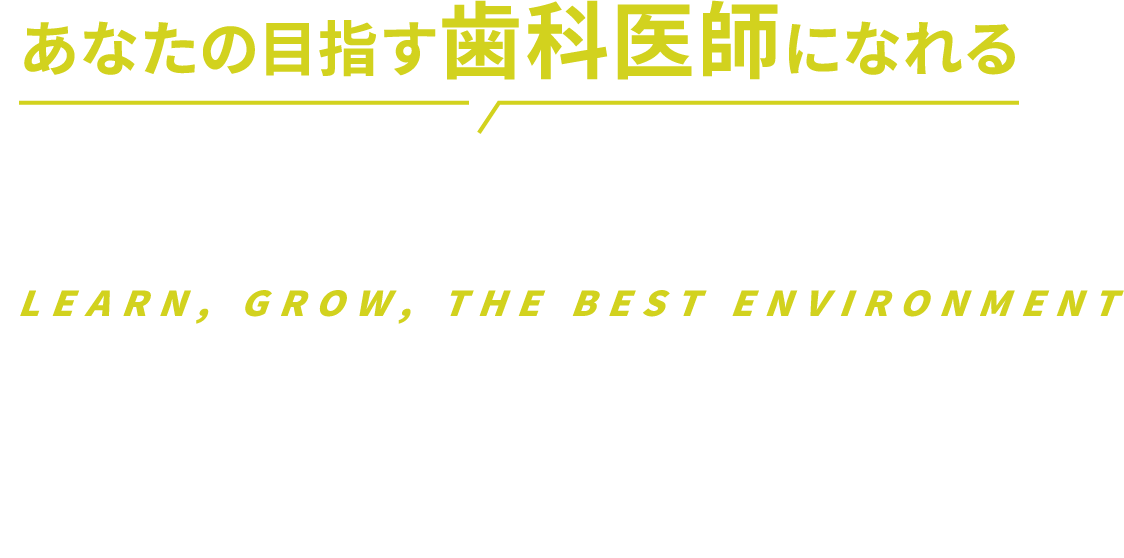 あなたの目指す歯科医師になれる学べる、伸ばせる、最高の環境